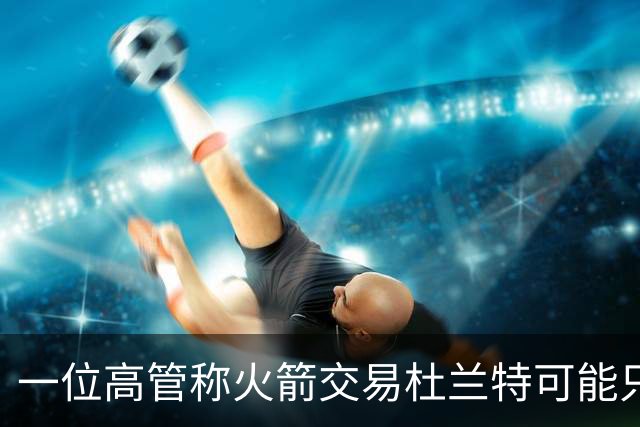 一位高管称火箭交易杜兰特可能只换回一个首轮签