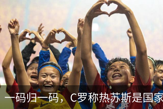 一码归一码，C罗称热苏斯是国家队正确选择：成绩证明了这一点