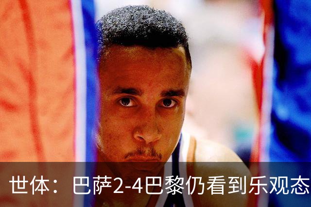 世体：巴萨2-4巴黎仍看到乐观态势，对皇马前关键球员得到休息