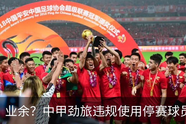 业余？中甲劲旅违规使用停赛球员！被判0-3负+罚4万 11轮不败终结