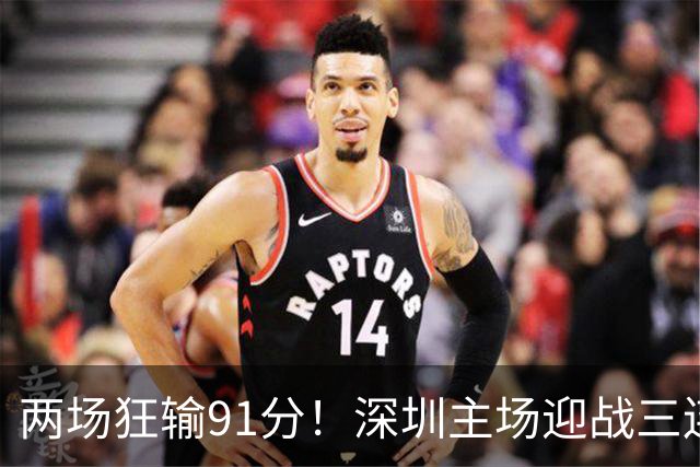 两场狂输91分！深圳主场迎战三连胜山西，更衣室失控，顾全再输就下课？