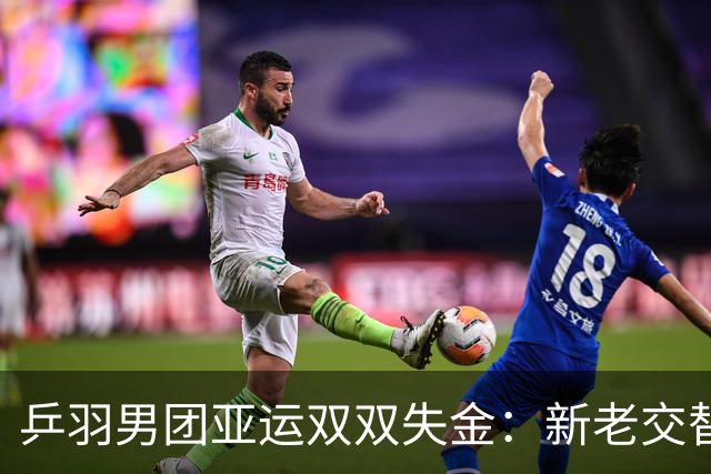 乒羽男团亚运双双失金：新老交替遇瓶颈，青春成长需沉淀反思
