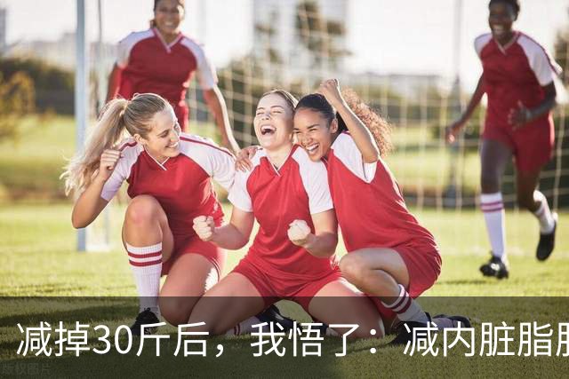 减掉30斤后，我悟了：减内脏脂肪就靠这 7 个方法，比跑步更掉秤！