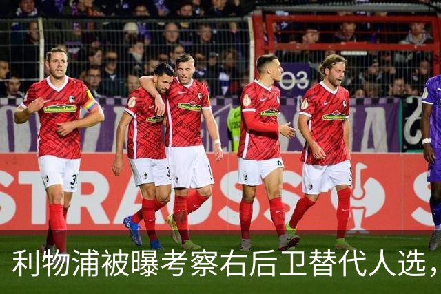 利物浦被曝考察右后卫替代人选，弗林蓬首个赛季表现不稳