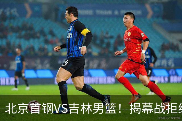 北京首钢VS吉林男篮！揭幕战拒绝输球，布朗回归首秀，央视直播