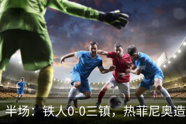 半场：铁人0-0三镇，热菲尼奥造险，安以恩禁区内倒地未获点球