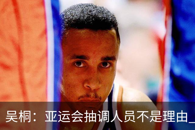 吴桐：亚运会抽调人员不是理由 已经跌到第95位了而卢森堡排第100
