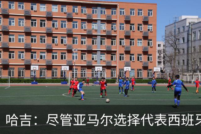 哈吉：尽管亚马尔选择代表西班牙，但所有摩洛哥人都支持他