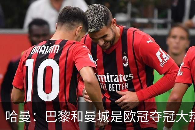 哈曼：巴黎和曼城是欧冠夺冠大热，拜仁进不了联赛阶段前八