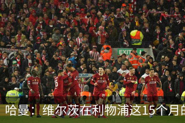哈曼：维尔茨在利物浦这15个月的表现太差了 拜仁之前想要他……
