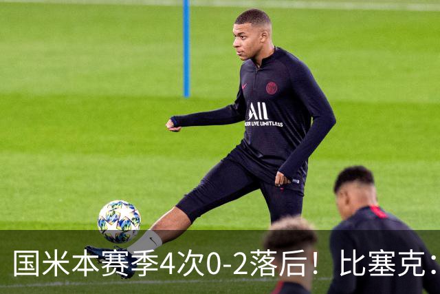 国米本赛季4次0-2落后！比塞克：我不知道这是为什么，但必须改进