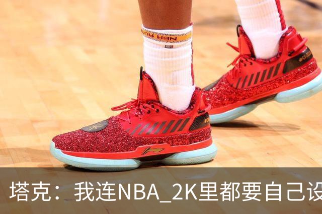塔克：我连NBA 2K里都要自己设计球鞋 甚至会反复纠结配色细节