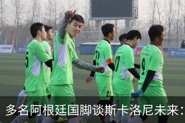 多名阿根廷国脚谈斯卡洛尼未来：希望他留下，但会尊重他的决定