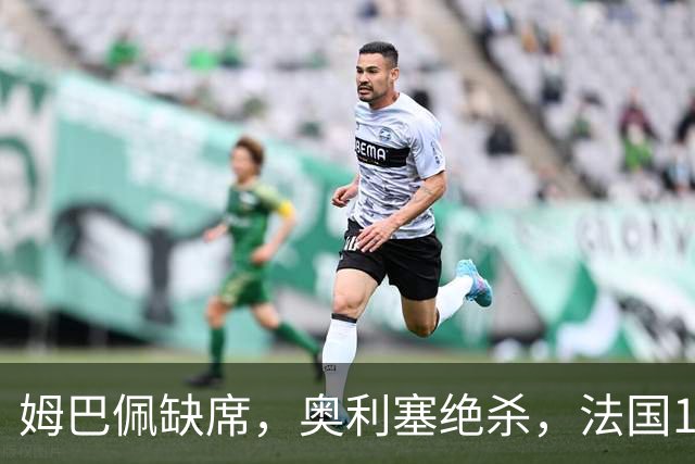 姆巴佩缺席，奥利塞绝杀，法国1-0比利时，齐达内上任2连胜
