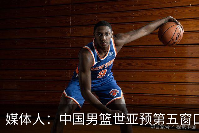 媒体人：中国男篮世亚预第五窗口期的集训名单已经确定