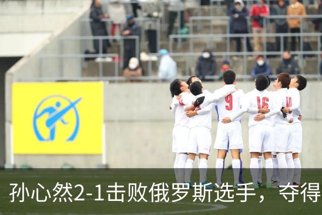 孙心然2-1击败俄罗斯选手，夺得世界青少年网球年终总决赛女单冠军