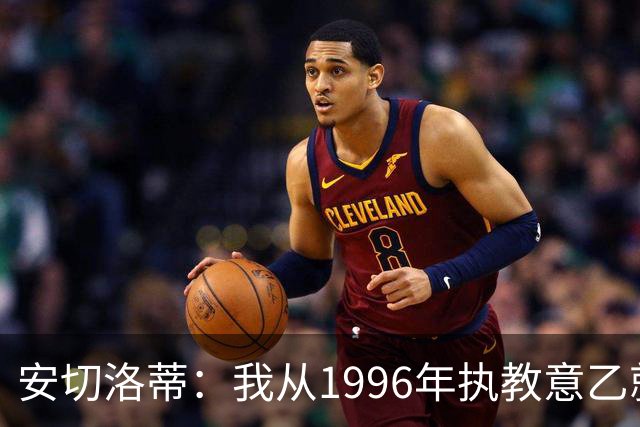 安切洛蒂：我从1996年执教意乙就开始有压力了，这并不是坏事