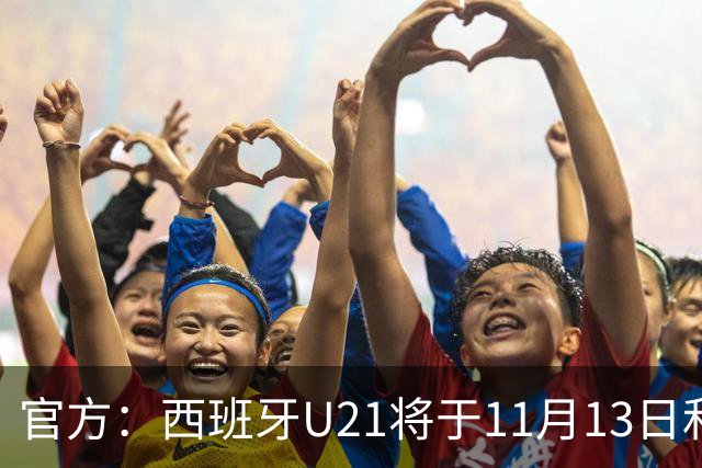 官方：西班牙U21将于11月13日和日本U21热身，票价最高20欧元