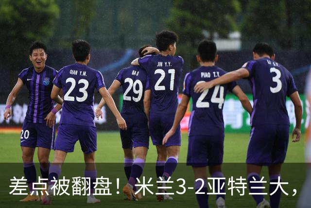 差点被翻盘！米兰3-2亚特兰大，3-0领先怎么会手软