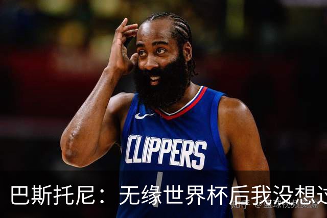 巴斯托尼：无缘世界杯后我没想过退出国家队，我相信自己的能力