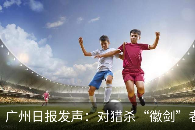 广州日报发声：对猎杀“徽剑”者，一个都不能放过！