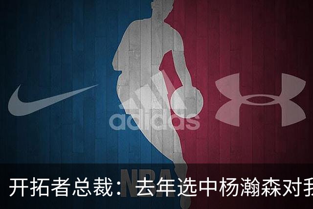 开拓者总裁：去年选中杨瀚森对我们帮助很大，得继续开拓市场