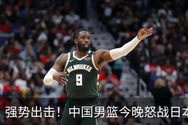 强势出击！中国男篮今晚怒战日本，郭士强仅剩9名徒弟！