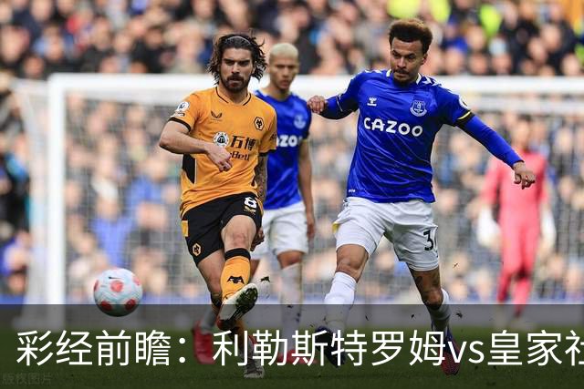 彩经前瞻：利勒斯特罗姆vs皇家社会，看好客队两球优势取胜