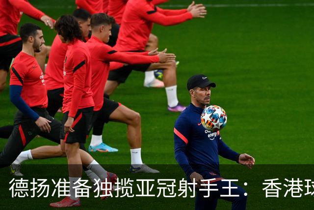 德扬准备独揽亚冠射手王：香港球会亚冠不当陪跑