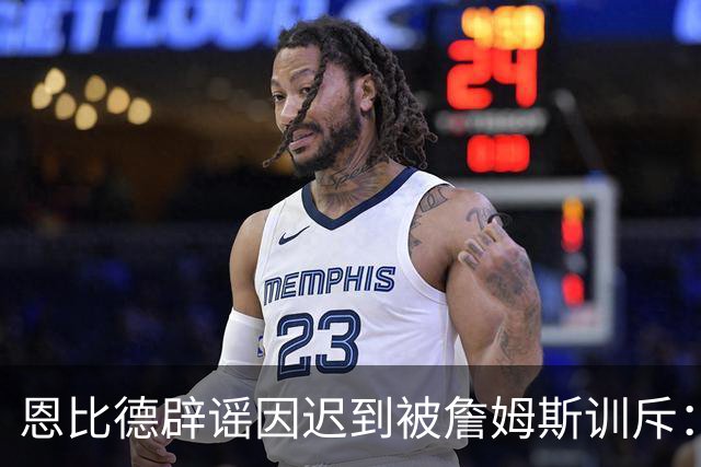 恩比德辟谣因迟到被詹姆斯训斥：这事压根没发生过 怎么又是我？