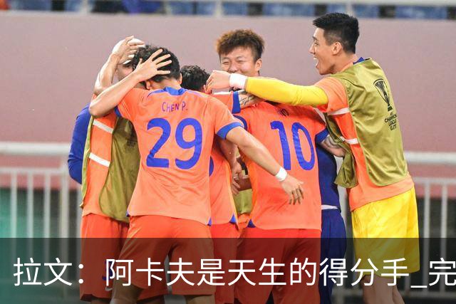 拉文：阿卡夫是天生的得分手 完全不担心他的进攻表现