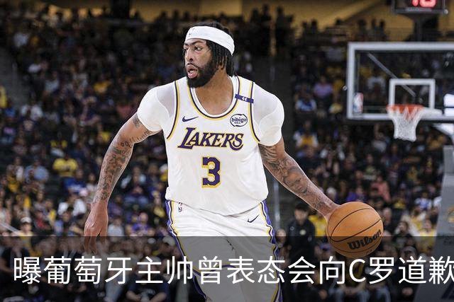 曝葡萄牙主帅曾表态会向C罗道歉 随后反悔让CR7感到愤怒