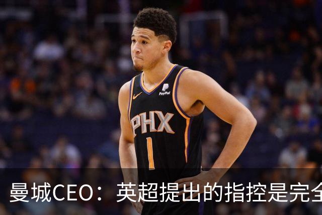 曼城CEO：英超提出的指控是完全虚假的，我们将提起上诉