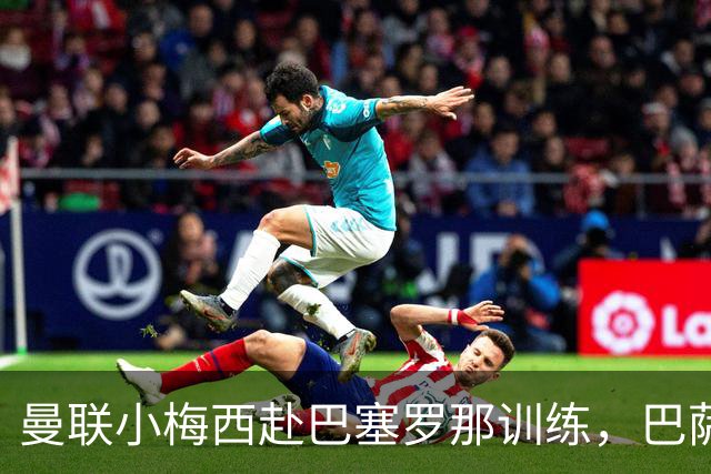 曼联小梅西赴巴塞罗那训练，巴萨不感兴趣真相揭秘！其或放弃代表英格兰