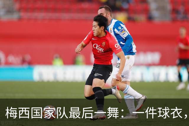 梅西国家队最后一舞：一件球衣，二十一年青春，球王难说再见