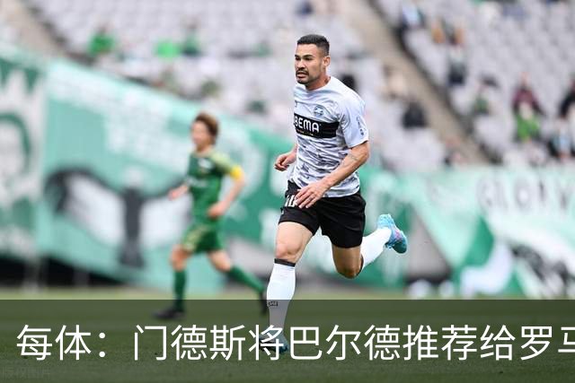 每体：门德斯将巴尔德推荐给罗马，拟租借+买断