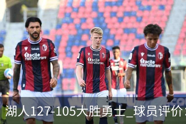 湖人127-105大胜勇士 球员评价：5人优秀，2人及格，2人低迷