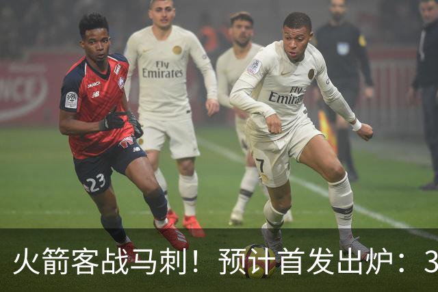火箭客战马刺！预计首发出炉：3巨头配范乔丹，23岁前锋变主攻点