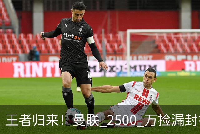 王者归来！曼联 2500 万捡漏封神！红魔弃将蜕变 B 费完美接班人