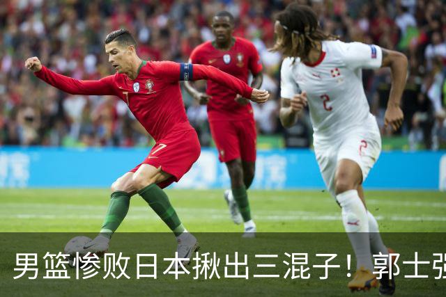 男篮惨败日本揪出三混子！郭士强输球后甩锅，第一后卫被打回原形