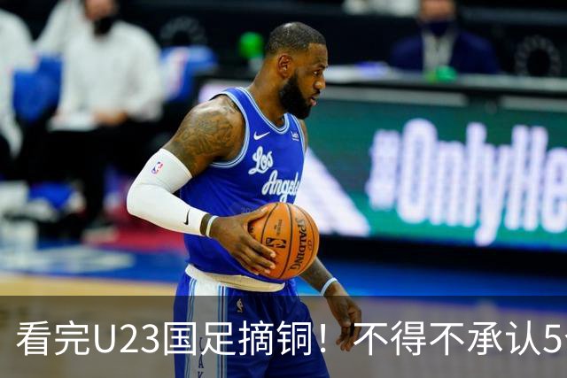 看完U23国足摘铜！不得不承认5个事实，U23才更配“国足二字”！