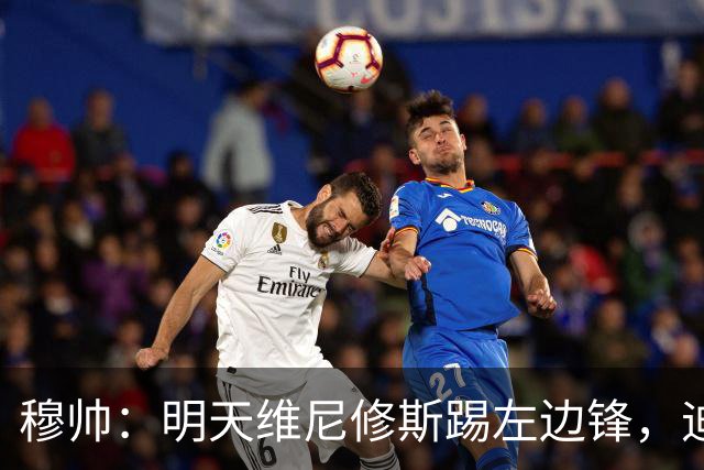 穆帅：明天维尼修斯踢左边锋，迪奥曼德还不知道自己会不会上