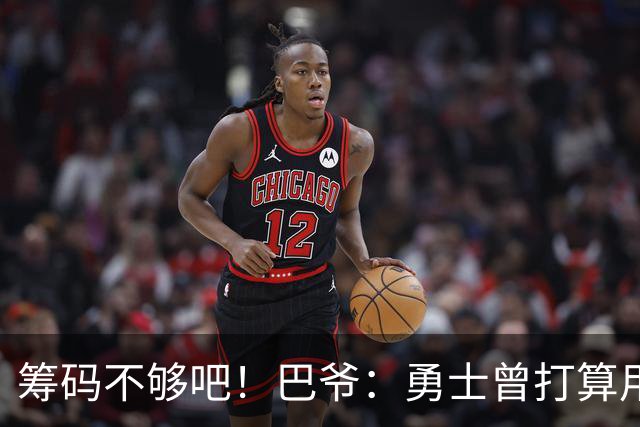 筹码不够吧！巴爷：勇士曾打算用贾森·理查德森+选秀权换KG