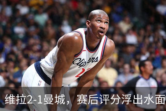 维拉2-1曼城，赛后评分浮出水面+英超最新积分榜出炉