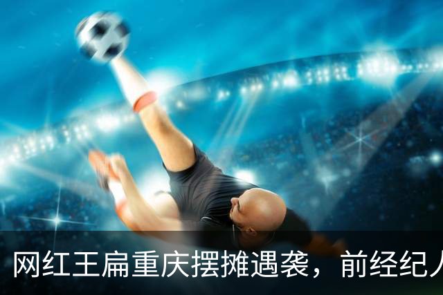 网红王扁重庆摆摊遇袭，前经纪人持刀带锤行凶，全程同归于尽架势