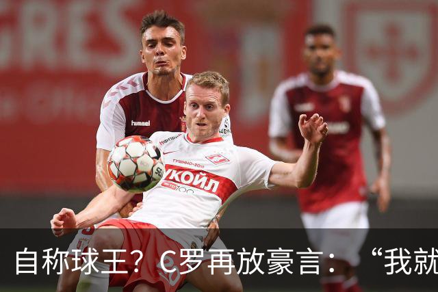 自称球王？C罗再放豪言：“我就是史上最佳，毋庸置疑”