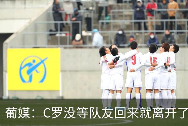 葡媒：C罗没等队友回来就离开了酒店，没和他们进行告别