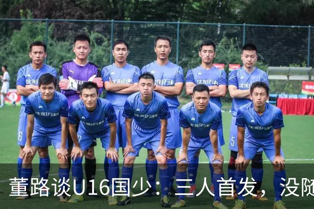 董路谈U16国少：三人首发，没随队的还有一批，这阵容有点富裕