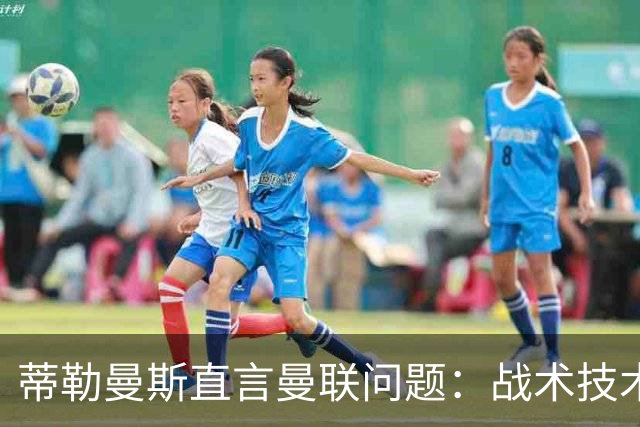蒂勒曼斯直言曼联问题：战术技术努力全都不行