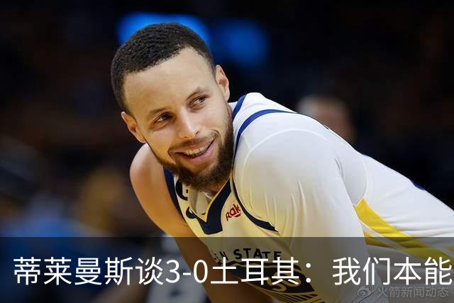 蒂莱曼斯谈3-0土耳其：我们本能进更多球，卢卡库、丁丁仍很重要